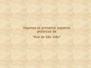 Vejamos os primeiros registros
pictóricos da
“Rua de São João”
 
