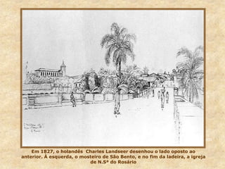 Foto: Militão de Azevedo
Em 1827, o holandês Charles Landseer desenhou o lado oposto ao
anterior. À esquerda, o mosteiro de São Bento, e no fim da ladeira, a igreja
de N.Sª do Rosário
 