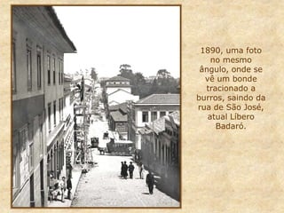 1890, uma foto
no mesmo
ângulo, onde se
vê um bonde
tracionado a
burros, saindo da
rua de São José,
atual Líbero
Badaró.
 