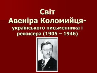 Світ
Авеніра Коломийця-
українського письменника і
режисера (1905 – 1946)
 