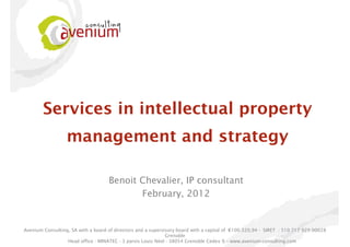 Services in intellectual property
                  management and strategy

                                    Benoit Chevalier, IP consultant
                                           February, 2012


Avenium Consulting, SA with a board of directors and a supervisory board with a capital of €100.320,94 - SIRET : 510 717 929 00028
                                                              Grenoble
                  Head office : MINATEC - 3 parvis Louis Néel - 38054 Grenoble Cedex 9 – www.avenium-consulting.com
 