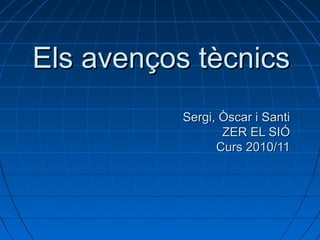Els avenços tècnicsEls avenços tècnics
Sergi, Òscar i SantiSergi, Òscar i Santi
ZER EL SIÓZER EL SIÓ
Curs 2010/11Curs 2010/11
 