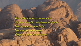 NNoouuss aatttteennddoonnss lleess cciieeuuxx nnoouuvveeaauuxx 
LLaa tteerrrree nnoouuvveellllee ,, ooùù rrèèggnneerraa llaa jjuussttiiccee.. 
NNoouuss cchheemmiinnoonnss ddaannss llaa ffooii,, 
NNoonn ddaannss llaa ccllaaiirree vviissiioonn,, 
JJuussqquu’’àà ll’’hheeuurree ddee ttoonn rreettoouurr 
 