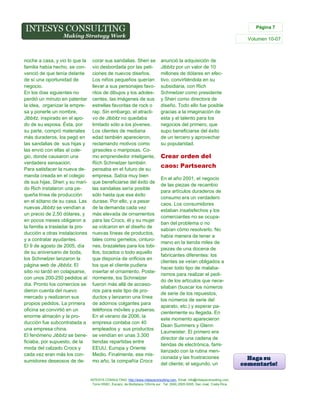 Página 7

Volumen 10-07

noche a casa, y vio lo que la
familia había hecho, se convenció de que tenía delante
de sí una oportunidad de
negocio.
En los días siguientes no
perdió un minuto en patentar
la idea, organizar la empresa y ponerle un nombre,
Jibbitz, inspirado en el apodo de su esposa. Ésta, por
su parte, compró materiales
más duraderos, los pegó en
las sandalias de sus hijas y
las envió con ellas al colegio, donde causaron una
verdadera sensación.
Para satisfacer la nueva demanda creada en el colegio
de sus hijas, Sheri y su marido Rich instalaron una pequeña línea de producción
en el sótano de su casa. Las
nuevas Jibbitz se vendían a
un precio de 2,50 dólares, y
en pocos meses obligaron a
la familia a trasladar la producción a otras instalaciones
y a contratar ayudantes.
El 9 de agosto de 2005, día
de su aniversario de boda,
los Schmelzer lanzaron la
página web de Jibbitz. El
sitio no tardó en colapsarse,
con unos 200-250 pedidos al
día. Pronto los comercios se
dieron cuenta del nuevo
mercado y realizaron sus
propios pedidos. La primera
oficina se convirtió en un
enorme almacén y la producción fue subcontratada a
una empresa china.
El fenómeno Jibbitz se beneficiaba, por supuesto, de la
moda del calzado Crocs y
cada vez eran más los consumidores deseosos de de-

corar sus sandalias. Sheri se
vio desbordada por las peticiones de nuevos diseños.
Los niños pequeños querían
llevar a sus personajes favoritos de dibujos y los adolescentes, las imágenes de sus
estrellas favoritas de rock o
rap. Sin embargo, el atractivo de Jibbitz no quedaba
limitado sólo a los jóvenes.
Los clientes de mediana
edad también aparecieron,
reclamando motivos como
girasoles o mariposas. Como emprendedor inteligente,
Rich Schmelzer también
pensaba en el futuro de su
empresa. Sabía muy bien
que beneficiarse del éxito de
las sandalias sería posible
sólo hasta que ese éxito
durase. Por ello, y a pesar
de la demanda cada vez
más elevada de ornamentos
para las Crocs, él y su mujer
se volcaron en el diseño de
nuevas líneas de productos,
tales como gemelos, cinturones, brazaletes para los tobillos, tocados o todo aquello
que disponía de orificios en
los que el cliente pudiera
insertar el ornamento. Posteriormente, los Schmelzer
fueron más allá de accesorios para este tipo de productos y lanzaron una línea
de adornos colgantes para
teléfonos móviles y pulseras.
En el verano de 2006, la
empresa contaba con 40
empleados y sus productos
se vendían en unas 3.300
tiendas repartidas entre
EEUU, Europa y Oriente
Medio. Finalmente, ese mismo año, la compañía Crocs

anunció la adquisición de
Jibbitz por un valor de 10
millones de dólares en efectivo, convirtiéndola en su
subsidiaria, con Rich
Schmelzer como presidente
y Sheri como directora de
diseño. Todo ello fue posible
gracias a la imaginación de
esta y el talento para los
negocios del primero, que
supo beneficiarse del éxito
de un tercero y aprovechar
su popularidad.

Crear orden del
caos: Partsearch
En el año 2001, el negocio
de las piezas de recambio
para artículos duraderos de
consumo era un verdadero
caos. Los consumidores
estaban insatisfechos y los
comerciantes no se ocupaban del problema o no
sabían cómo resolverlo. No
había manera de tener a
mano en la tienda miles de
piezas de una docena de
fabricantes diferentes: los
clientes se veían obligados a
hacer todo tipo de malabarismos para realizar el pedido de los artículos que necesitaban (buscar los números
de serie de los repuestos,
los números de serie del
aparato, etc.) y esperar pacientemente su llegada. En
este momento aparecieron
Dean Summers y Glenn
Laumeister. El primero era
director de una cadena de
tiendas de electrónica, familiarizado con la rutina mencionada y las frustraciones
del cliente; el segundo, un

INTESYS CONSULTING: http://www.intesysconsulting.com, Email. info@intesysconsulting.com,
Torre HSBC, Escazú, de Multiplaza 100mts sur. Tel. (506) 2505-5005. San José, Costa Rica,

 