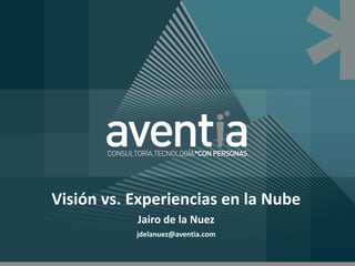 Visión vs. Experiencias en la Nube
           Jairo de la Nuez
           jdelanuez@aventia.com
 