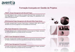 Formação Avançada em Gestão de Projetos

                                                                  PMMsP – Project Management with Microsoft Project
                                                                  Formação avançada sobre a temática do programa Microsoft Project, abordando de uma
                                                                  forma pragmática as principais funcionalidades e boas práticas no planeamento de um
                                                                  projeto com esta ferramenta.


                                                                  EPM-Enterprise Project Management with Microsoft Office Project Server
                                                                  Formação avançada sobre a temática Project Server e Sharepoint (2003, 2007 ou 2010),
                                                                  abordando de uma forma pragmática as funcionalidades das ferramentas.



                                                                  PMC-Project Management Communication
                                                                  Formação avançada sobre a temática da Gestão da Comunicação em Projetos, abordando
                                                                  de uma forma pragmática as principais técnicas e ferramentas.
                    ©2012 Aventia. Todos os direitos reservados
©2012 Aventia. Todos os direitos reservados




                                                                  PMKPI-Project Management Indicators
                                                                  Formação avançada sobre a temática dos indicadores de desempenho associados à Gestão
                                                                  de Projetos, abordando de uma forma pragmática as principais técnicas e ferramentas.



                                                                  PMPR-Project Management Procurement
                                                                  Formação avançada sobre a temática da Gestão de Fornecedores em Projetos, abordando
                                                                  de uma forma pragmática as principais técnicas e ferramentas.


                                                                                                                                                         19
 