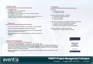 Público-Alvo                                                                                        Programa
                                              •   Gestores de Projeto                                                                           1. Introdução
                                              •   Elementos do PMO de uma organização                                                                1.1. A importância de medir
                                              •   Sponsors e Diretores de Projeto                                                                    1.2. Os desafios da medição
                                              •   Team Leaders e Gestores Funcionais com recursos alocados a projetos
                                              •   Membros das Equipas de Projeto                                                                2. Conceitos Básicos/Avançados - Indicadores
                                              •   Elemento de uma organização que de alguma forma esteja relacionado com o                          2.1. Indicadores em Gestão de Projetos
                                                  controlo e a gestão dos projetos e/ou dos portfólios de projetos                                  2.2. O que é um indicador
                                                                                                                                                    2.3. Tipos de indicadores

                                                                                                                                                3. Processo de Construção e Implementação do Sistema de Indicadores
                                                  Objetivos                                                                                          3.1. Fatores que influenciam a definição de indicadores
                                                                                                                                                     3.2. Modelo Concetual do Sistema de Indicadores
                                                                                                                                                     3.3. Definição e Implementação do Sistema de Indicadores
                                              • Compreender os benefícios da medida, como a atividade e uso de indicadores
                                              • Aprender as técnicas para estabelecer e monitorizar indicadores                                 4. Avaliação e Melhoria do Sistema de Indicadores
                                                                                                                                                    4.1. Indicadores de avaliação e Melhoria do Sistema
                                              • Conhecer os fatores que influenciam o desenvolvimento e execução eficientes e
                                                sistema de monitorização de indicadores
                                              • Partilha de experiências sobre a implementação das medidas e da utilização de
                                                indicadores




                                              Material Pedagógico
©2012 Aventia. Todos os direitos reservados




                                              • “Value-Driven Project Management” – Harold Kerzner, Frank P. Saladis, 2009
                                                Será distribuído a todos os formandos o presente livro. Esta referência aborda a componente de planeamento e
                                                controlo integrados das vertentes de tempo e custo, visitando os principais processos e técnicas recomendados para
                                                esta área de conhecimento. É por isso um complemento importante à formação, servindo como importante
                                                referência futura para consulta pelos formandos.
                                              • Material Complementar - A apresentação dos conteúdos que servem de base à formação será distribuída a todos
                                                os participantes




                                                                                                                                                       12 horas | Código PMI®: AVTP24 | 12 PDU’s
                                                                                                                                                                                                                      28
 