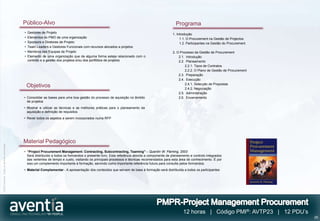 Público-Alvo                                                                                       Programa
                                              •   Gestores de Projeto                                                                          1. Introdução
                                              •   Elementos do PMO de uma organização                                                               1.1. O Procurement na Gestão de Projectos
                                              •   Sponsors e Diretores de Projeto                                                                   1.2. Participantes na Gestão do Procurement
                                              •   Team Leaders e Gestores Funcionais com recursos alocados a projetos
                                              •   Membros das Equipas de Projeto                                                               2. O Processo da Gestão de Procurement
                                              •   Elemento de uma organização que de alguma forma esteja relacionado com o                         2.1. Introdução
                                                  controlo e a gestão dos projetos e/ou dos portfólios de projetos                                 2.2. Planeamento
                                                                                                                                                       2.2.1. Tipos de Contratos
                                                                                                                                                       2.2.2. O Plano de Gestão de Procurement
                                                                                                                                                   2.3. Preparação
                                                                                                                                                   2.4. Execução
                                                                                                                                                       2.4.1. Selecção de Propostas
                                                  Objetivos                                                                                            2.4.2. Negociação
                                                                                                                                                   2.5. Administração
                                              • Consolidar as bases para uma boa gestão do processo de aquisição no âmbito                         2.6. Encerramento
                                                de projetos
                                              • Mostrar e utilizar as técnicas e as melhores práticas para o planeamento da
                                                aquisição e definição de requisitos
                                              • Rever todos os aspetos a serem incorporados numa RFP




                                              Material Pedagógico
©2012 Aventia. Todos os direitos reservados




                                              • “Project Procurement Management: Contracting, Subcontracting, Teaming” – Quentin W. Fleming, 2003
                                                Será distribuído a todos os formandos o presente livro. Esta referência aborda a componente de planeamento e controlo integrados
                                                das vertentes de tempo e custo, visitando os principais processos e técnicas recomendados para esta área de conhecimento. É por
                                                isso um complemento importante à formação, servindo como importante referência futura para consulta pelos formandos.
                                              • Material Complementar - A apresentação dos conteúdos que servem de base à formação será distribuída a todos os participantes




                                                                                                                                                      12 horas | Código PMI®: AVTP23 | 12 PDU’s
                                                                                                                                                                                                  29
 