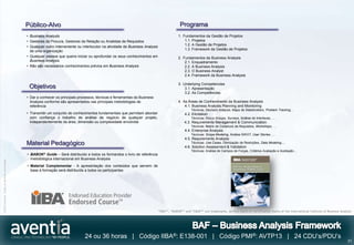 Público-Alvo                                                                                      Programa
                                              • Business Analysts                                                                             1. Fundamentos da Gestão de Projetos
                                              • Gestores da Procura, Gestores da Relação ou Analistas de Requisitos                               1.1. Projetos
                                                                                                                                                  1.2. A Gestão de Projetos
                                              • Qualquer outro interveniente ou interlocutor na atividade de Business Analysis
                                                                                                                                                  1.3. Framework da Gestão de Projetos
                                                de uma organização
                                              • Qualquer pessoa que queira iniciar ou aprofundar os seus conhecimentos em                     2. Fundamentos da Business Analysis
                                                Business Analysis                                                                                 2.1. Enquadramento
                                              • Não são necessários conhecimentos prévios em Business Analysis                                    2.2. A Business Analysis
                                                                                                                                                  2.3. O Business Analyst
                                                                                                                                                  2.4. Framework da Business Analysis

                                                                                                                                              3. Underlying Competencies
                                               Objetivos                                                                                          3.1. Apresentação
                                                                                                                                                  3.2. As Competências
                                              • Dar a conhecer os principais processos, técnicas e ferramentas da Business
                                                Analysis conforme são apresentados nas principais metodologias de                             4. As Áreas de Conhecimento da Business Analysis
                                                referência                                                                                        4.1. Business Analysis Planning and Monitoring
                                                                                                                                                       Técnicas: Decision Analysis, Mapa de Stakeholders, Problem Tracking…
                                              • Transmitir um conjunto de conhecimentos fundamentais que permitam abordar                          4.2. Elicitation
                                                com confiança o trabalho de análise de negócio de qualquer projeto,                                    Técnicas: Focus Groups, Surveys, Análise de Interfaces, …
                                                independentemente da área, dimensão ou complexidade envolvida                                      4.3. Requirements Management & Communication
                                                                                                                                                       Técnicas: Matriz de Cobertura de Requisitos, Workshops, …
                                                                                                                                                   4.4. Enterprise Analysis
                                                                                                                                                       Técnicas: Scope Modeling, Análise SWOT, User Stories, …
                                                                                                                                                   4.5. Requirements Analysis
                                              Material Pedagógico                                                                                      Técnicas: Use Cases, Otimização de Restrições, Data Modeling,…
                                                                                                                                                   4.6. Solution Assessment & Validation
                                                                                                                                                       Técnicas: Análise de Campos de Forças, Critérios Avaliação e Aceitação…
                                              • BABOK® Guide – Será distribuído a todos os formandos o livro de referência
                                                metodológica internacional em Business Analysis
©2012 Aventia. Todos os direitos reservados




                                              • Material Complementar - A apresentação dos conteúdos que servem de
                                                base à formação será distribuída a todos os participantes




                                                                                                                                 “IIBA®”, “BABOK®” and “CBAP®” are trademarks, service marks or certification marks of the International Institute of Business Analysis
                                                                                                                                                                                                                                                                      .

                                                                                                                                                                                                                                                                      .



                                                                                 24 ou 36 horas | Código IIBA®: E138-001 | Código PMI®: AVTP13 | 24 CDU’s/PDU’s
                                                                                                                                                                                                                                                                    31
 