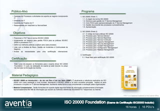 Público-Alvo                                                                             Programa
                                              • Gestores de Processos e atividades de suporte ao negócio incorporando                 1. ISO 20000 (Parte 1)
                                                IT                                                                                        1.1. A origem da norma ISO 20000
                                              • Diretores de IT                                                                           1.2. Estrutura para gestão do IT Service Management
                                              • Gestores de Projetos de IT                                                                1.3. Ciclo PDCA para operacionalização do IT Service Management
                                              • Responsáveis por HelpDesk ou ServiceDesk                                                  1.4. Gestão documental dos processos e procedimentos
                                                                                                                                          1.5. Apresentação

                                                                                                                                      2. ISO 20000 (Parte 2)
                                               Objetivos                                                                                  2.1. O código de boas práticas ISO 20000
                                                                                                                                          2.2. Processo para “Service Delivery”
                                              • Posicionar o ITIL® face à norma ISO/IEC 20000                                             2.3. Processo para “Service Reporting”
                                              • Implementar um sistema para gestão PDCA para as práticas ISO/IEC                          2.4. Processo para “Service Continuity”
                                                20000 e processos ITIL®;                                                                  2.5. Processo para “Capacity Managenent”
                                                                                                                                          2.6. Processo para “Security Management”
                                              • Definir as melhores práticas a aplicar para cada processo;
                                                                                                                                          2.7. Processo para “Incident Management”
                                              • Lidar com a Análise de Risco, Gestão de Incidentes e Continuidade de                      2.8. Processo para “Configuration Management”
                                                Negócio;                                                                                  2.9. Processo para “Release Management”
                                              • Avaliar as necessidades para uma certificação internacional.

                                                                                                                                      3. Certificação
                                                                                                                                         3.1. Road Map para certificação ISO 20000
                                              Certificação
                                                Este curso irá preparar os formandos para o exame oficial ISO 20000
                                                Foundation. O custo da realização do exame já está incluído no preço
                                                da inscrição na formação da Aventia.
©2012 Aventia. Todos os direitos reservados




                                              Material Pedagógico
                                              • ISO/IEC 20000 an Introduction – de Jan van Bon e Leo van Selm (itSMF). É atualmente a referência explicativa da ISO
                                                20000 com maior aceitação a nível mundial. Abordando a ISO/IEC 20000 e os seus conceitos principais, explica os seus
                                                processos e funções no IT Service Management, facilitando desta forma a sua compreensão e aceitação pelas organizações.
                                              • Material Complementar - Serão fornecidos em suporte digital algumas fontes de informação complementares à formação.
                                                Aproximadamente 800 MB de informação que reúnem as melhores referências ISO20000/ITIL ® disponíveis na Internet.


                                                                                                                                                                                             “ITIL®” is a registered trademark of the Cabinet Office




                                                                                                                                                                                                16 horas | 16 PDU’s
                                                                                                                                                                                                                                                 39
 