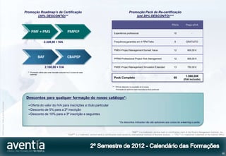 Promoção Roadmap’s de Certificação                                                                                     Promoção Pack de Re-certificação
                                                     (20% DESCONTO)**                                                                                                    (até 20% DESCONTO)***

                                                                                                                                                                                                                 PDU’s          Preço s/IVA


                                                   PMF + PMS                                    PMPEP                                             Experiência profissional                                         15                 -


                                                                   2.320,00 + IVA                                                                 Frequência garantida em 4 PPM Talks                               8           GRATUITO


                                                                                                                                                  PMEV-Project Management Earned Value                             12             600,00 €


                                                           BAF                                  CBAPEP                                            PPRM-Professional Project Risk Management                        12             600,00 €


                                                                    2.160,00 + IVA                                                                PMSE-Project Management Simulation Extended                      13             750,00 €

                                                ** Promoção válida para uma inscrição conjunta nos 2 cursos de cada
                                                   roadmap
                                                                                                                                                                                                                                1.560,00€
                                                                                                                                                  Pack Completo                                                    60
                                                                                                                                                                                                                             (IVA incluído)

                                                                                                                                                *** 10% de desconto na aquisição de 2 cursos
                                                                                                                                                    Promoção só aplicável para inscrições a título particular




                                               Descontos para qualquer formação do nosso catálogo*:
©2012 Aventia. Todos os direitos reservados




                                                 Oferta dovalor do IVA para inscrições a título particular
                                                 Desconto de 5% para a 2ª inscrição
                                                 Desconto de 10% para a 3ª inscrição e seguintes


                                                                                                                                                        *Os descontos indicados não são aplicáveis aos cursos de e-learning e packs



                                                                                                                                                                     “PMP®” is a trademark, service mark or certification mark of the Project Management Institute, Inc.,
                                                                                                “CBAP®” is a trademark, service mark or certification mark owned by International Institute of Business Analysis | “ITIL®” is a registered trademark of the Cabinet Office




                                                                                                                                                                                                                                                                       58
 
