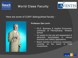 Professor Dan Levin Ph.D.  Business & Applied Economics, University of Pennsylvania, Wharton School An expert on the use and assessment of advanced technologies in various business and military applications Board member in numerous companies; currently on the board of Polar Investments. World Class Faculty Here are some of CUNY distinguished faculty : 