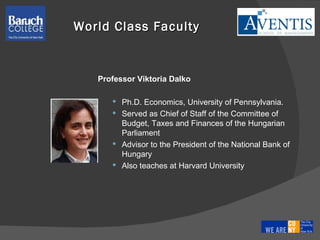 Professor Viktoria Dalko Ph.D. Economics, University of Pennsylvania.  Served as Chief of Staff of the Committee of Budget, Taxes and Finances of the Hungarian Parliament  Advisor to the President of the National Bank of Hungary Also teaches at Harvard University World Class Faculty 