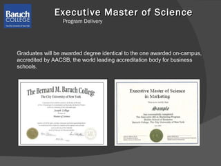 Executive Master of Science  Program Delivery Graduates will be awarded degree identical to the one awarded on-campus, accredited by AACSB, the world leading accreditation body for business schools. 