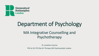 Department of Psychology
MA Integrative Counselling and
Psychotherapy
Dr. Jonathan Isserow
PhD at UCL PG Dip Art Therapy, MA Psychoanalytic studies.
 