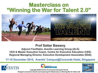 Copyright @2014 Centre for Executive Education Pte Ltd
(Program Licenced to Aventis Learning Group for Masterclass on Winning War for Talent 2.0)
1
Masterclass on
“Winning the War for Talent 2.0”
Prof Sattar BawanyProf Sattar Bawany
Adjunct Facilitator, Aventis Learning Group (ALG)
CEO & Master Executive Coach, Centre for Executive Education (CEE)
Regional Managing Director, Executive Development Associates (EDA)
17-18 December 2014, Aventis’ Campus@Concorde Hotel, Singapore
 
