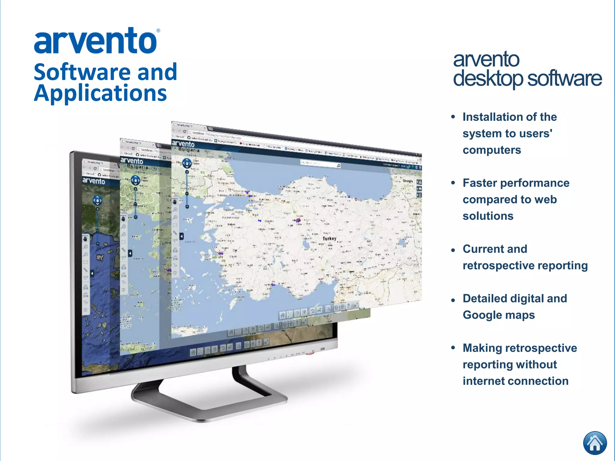 Software and
Applications
arvento
desktopsoftware
Installation of the
system to users'
computers
Faster performance
compared to web
solutions
Current and
retrospective reporting
Detailed digital and
Google maps
Making retrospective
reporting without
internet connection
•
•
•
•
•
 
