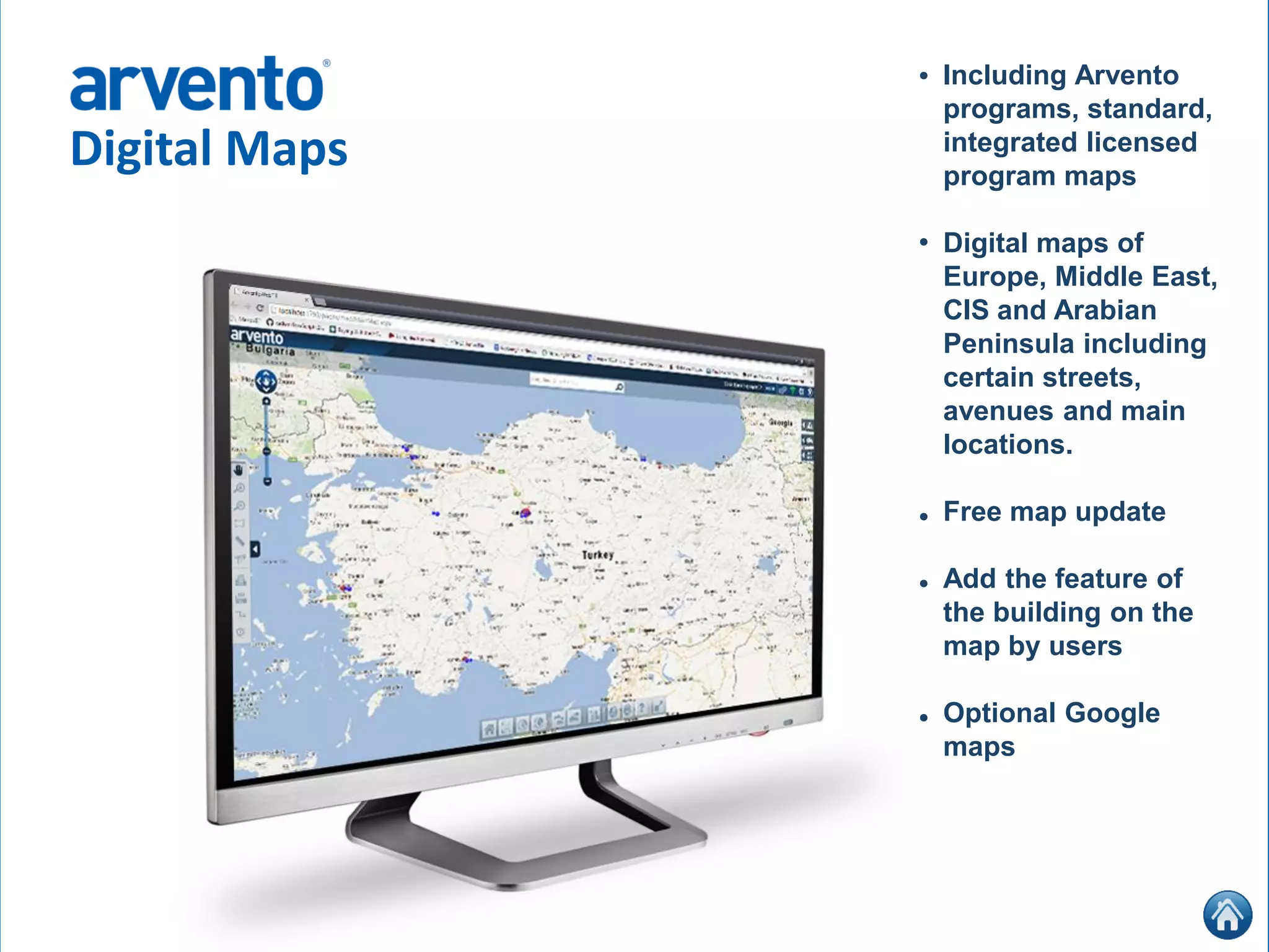 Including Arvento
programs, standard,
integrated licensed
program maps
Digital maps of
Europe, Middle East,
CIS and Arabian
Peninsula including
certain streets,
avenues and main
locations.
Free map update
Add the feature of
the building on the
map by users
Optional Google
maps
•
•
•
•
•
Digital Maps
 