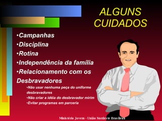 ALGUNS CUIDADOS Campanhas Disciplina Rotina Independência da família Relacionamento com os  Desbravadores Não usar nenhuma peça do uniforme  dos desbravadores Não criar a idéia do desbravador mirim Evitar programas em parceria Ministério Jovem - União Nordeste Brasileira 