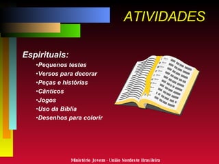 ATIVIDADES Espirituais: Pequenos testes Versos para decorar Peças e histórias Cânticos Jogos Uso da Bíblia Desenhos para colorir Ministério Jovem - União Nordeste Brasileira 