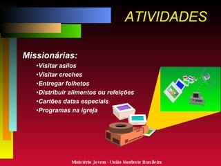 ATIVIDADES Missionárias: Visitar asilos Visitar creches Entregar folhetos Distribuir alimentos ou refeições Cartões datas especiais Programas na igreja Ministério Jovem - União Nordeste Brasileira 