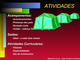 ATIVIDADES Acampamentos: Acantonamentos Presença dos pais Duração curta Cuidar - esforço físico e segurança Saídas: Ideal - a cada dois meses Atividades Curriculares: Classes Especialidades Dia do Aventureiro Ministério Jovem - União Nordeste Brasileira 