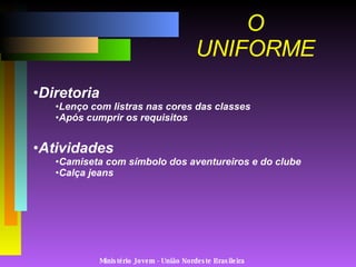 Ministério Jovem - União Nordeste Brasileira O UNIFORME Diretoria Lenço com listras nas cores das classes Após cumprir os requisitos Atividades Camiseta com símbolo dos aventureiros e do clube Calça jeans 