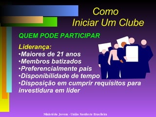 Ministério Jovem - União Nordeste Brasileira QUEM PODE PARTICIPAR Liderança: Maiores de 21 anos Membros batizados Preferencialmente pais Disponibilidade de tempo Disposição em cumprir requisitos para investidura em líder Como   Iniciar Um Clube 