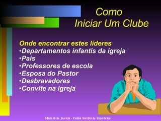 Ministério Jovem - União Nordeste Brasileira Onde encontrar estes líderes Departamentos infantis da igreja Pais Professores de escola Esposa do Pastor Desbravadores Convite na igreja Como   Iniciar Um Clube 
