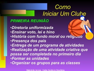 Como   Iniciar Um Clube PRIMEIRA REUNIÃO Diretoria uniformizada Ensinar voto, lei e hino História com fundo moral ou religioso Presença dos pais Entrega de um programa de atividades Realização de uma atividade criativa que possa ser completada no primeiro dia Formar as unidades Organizar os grupos para as classes Ministério Jovem - União Nordeste Brasileira 