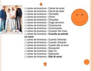 :: Letras de Aventura - Cárcel de amor
:: Letras de Aventura - Cárcel de dolor
:: Letras de Aventura - Carmelita
:: Letras de Aventura - Chichi
:: Letras de Aventura - Chiquitita
:: Letras de Aventura - Ciego de Amor
:: Letras de Aventura - Consciencia
:: Letras de Aventura - Controversia
:: Letras de Aventura - Corazón Sin Cara
:: Letras de Aventura - Cuando se pierde
un amor
:: Letras de Aventura - Cuando Volverás
:: Letras de Aventura - Cuando Volverás
:: Letras de Aventura - Cupido dile al amor
:: Letras de Aventura - Decepción
:: Letras de Aventura - Deja Vu
:: Letras de Aventura - Depresión
:: Letras de Aventura - Dile Al amor
 