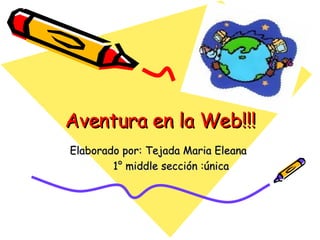 Aventura en la Web!!! Elaborado por: Tejada Maria Eleana  1° middle sección :única 