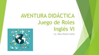 AVENTURA DIDÁCTICA
Juego de Roles
Inglés VI
Lic. Mayra Romero Isetta
 