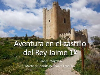 Aventura en el castillo
del Rey Jaime 1º
Guión y fotografía:
Martín y Gonzalo Belmonte Erdozain
 
