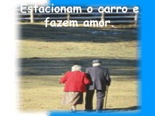 Estacionam o carro e fazem amor. 