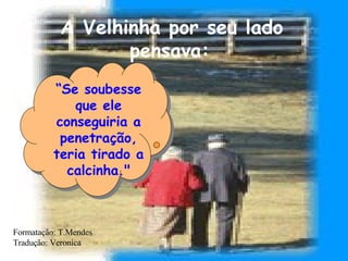 A Velhinha por seu lado pensava: “ Se soubesse que ele conseguiria a penetração, teria tirado a calcinha." Formatação: T.Mendes Tradução: Veronica 