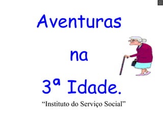 Aventuras
na
3ª Idade.
“Instituto do Serviço Social”
 