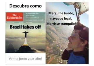 Descubra	
  como	
  
                                       Mergulhe	
  fundo,	
  
                                        navegue	
  legal,	
  	
  
                                      aterrisse	
  tranquilo!	
  




Venha	
  junto	
  voar	
  alto!	
  
 