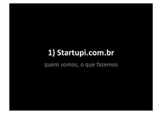 1)	
  Startupi.com.br	
  
quem	
  somos,	
  o	
  que	
  fazemos	
  
 