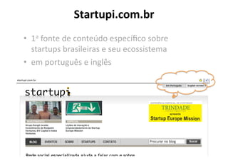 Startupi.com.br	
  
•  1a	
  fonte	
  de	
  conteúdo	
  especíﬁco	
  sobre	
  
   startups	
  brasileiras	
  e	
  seu	
  ecossistema	
  
•  em	
  português	
  e	
  inglês	
  
 