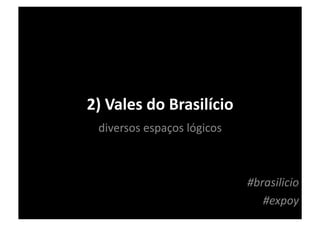 2)	
  Vales	
  do	
  Brasilício	
  
  diversos	
  espaços	
  lógicos	
  



                                       #brasilicio	
  
                                          #expoy	
  
 