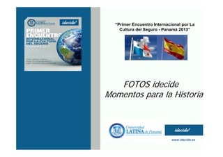 “Primer Encuentro Internacional por La
Cultura del Seguro - Panamá 2013”
www.idecide.es
FOTOS idecide
Momentos para la Historia
 