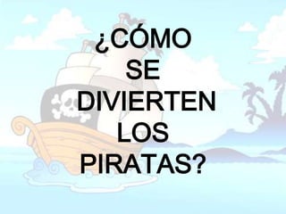 ¿CÓMO
    SE
DIVIERTEN
   LOS
PIRATAS?
 
