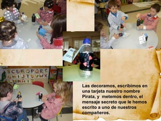 Las decoramos, escribimos en
una tarjeta nuestro nombre
Pirata, y metemos dentro, el
mensaje secreto que le hemos
escrito a uno de nuestros
compañeros.
 