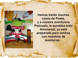 Hemos traído muchas
     cosas de Pirata,
 y a nuestra aventurera
Pascuala, le quedaba todo
   fenomenal, ya está
 preparada para venirse
    con nosotros de
       aventuras...
 