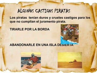 ALGUNOS CASTIGOS PIRATAS
Los piratas tenían duros y crueles castigos para los
que no cumplían el juramento pirata.

TIRARLE POR LA BORDA



ABANDONARLE EN UNA ISLA DESIERTA
 