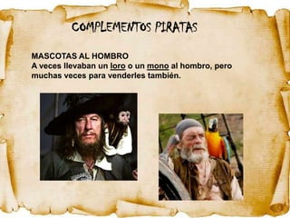 COMPLEMENTOS PIRATAS
MASCOTAS AL HOMBRO
A veces llevaban un loro o un mono al hombro, pero
muchas veces para venderles también.
 