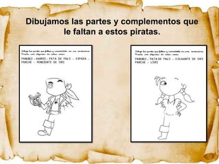 Dibujamos las partes y complementos que
        le faltan a estos piratas.
 
