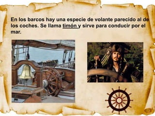En los barcos hay una especie de volante parecido al de
los coches. Se llama timón y sirve para conducir por el
mar.
 