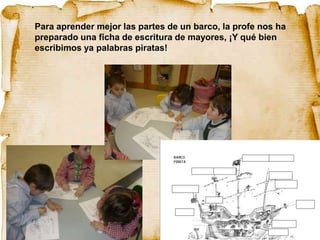 Para aprender mejor las partes de un barco, la profe nos ha
preparado una ficha de escritura de mayores, ¡Y qué bien
escribimos ya palabras piratas!
 